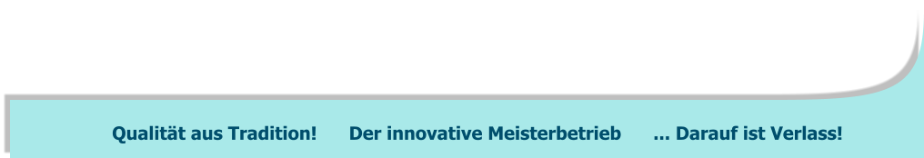 Qualität aus Tradition!      Der innovative Meisterbetrieb      ... Darauf ist Verlass!
