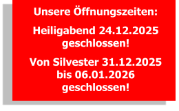 Unsere Öffnungszeiten: Heiligabend 24.12.2025 geschlossen! Von Silvester 31.12.2025 bis 06.01.2026 geschlossen!